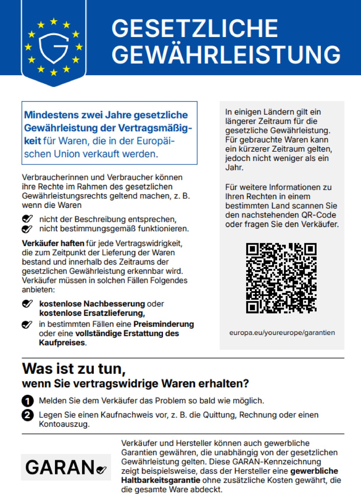 Gesetzliche Gewährleistung: Mindestens zwei Jahre gesetzliche Gewährleistung der Vertragsmäßigkeit für Waren, die in der Europäischen Union verkauft werden. Verbraucherinnen und Verbraucher können ihre Rechte geltend machen, wenn die Waren nicht der Beschreibung entsprechen oder nicht bestimmungsgemäß funktionieren. Verkäufer müssen kostenlose Nachbesserung oder kostenlose Ersatzlieferung anbieten, in bestimmten Fällen eine Preisminderung oder eine vollständige Erstattung des Kaufpreises. Bei vertragswidrigen Waren: Problem so bald wie möglich dem Verkäufer melden und einen Kaufnachweis vorlegen. Weitere Informationen: europa.eu/youreurope/garantien